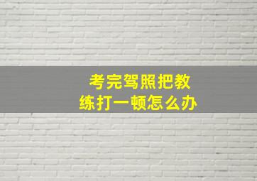 考完驾照把教练打一顿怎么办