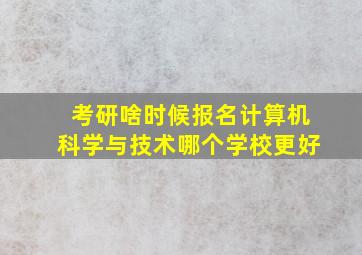 考研啥时候报名计算机科学与技术哪个学校更好