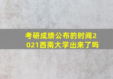 考研成绩公布的时间2021西南大学出来了吗