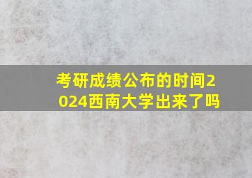 考研成绩公布的时间2024西南大学出来了吗