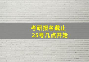 考研报名截止25号几点开始