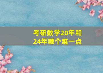 考研数学20年和24年哪个难一点