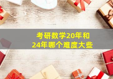 考研数学20年和24年哪个难度大些