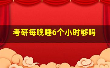 考研每晚睡6个小时够吗