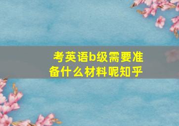 考英语b级需要准备什么材料呢知乎