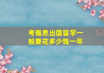 考雅思出国留学一般要花多少钱一年