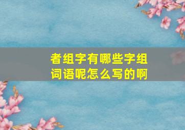 者组字有哪些字组词语呢怎么写的啊