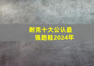 耐克十大公认最强跑鞋2024年