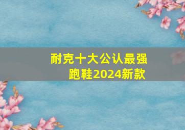 耐克十大公认最强跑鞋2024新款