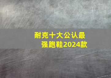 耐克十大公认最强跑鞋2024款