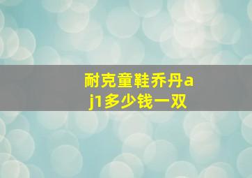 耐克童鞋乔丹aj1多少钱一双