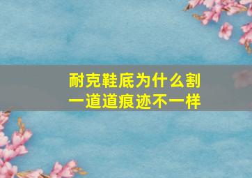 耐克鞋底为什么割一道道痕迹不一样