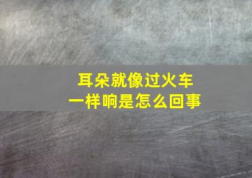 耳朵就像过火车一样响是怎么回事