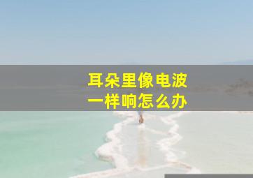 耳朵里像电波一样响怎么办