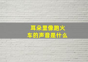 耳朵里像跑火车的声音是什么