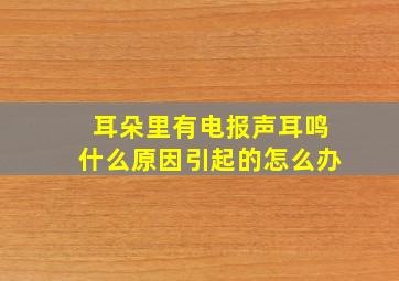 耳朵里有电报声耳鸣什么原因引起的怎么办