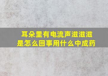 耳朵里有电流声滋滋滋是怎么回事用什么中成药