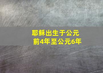 耶稣出生于公元前4年至公元6年