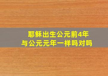 耶稣出生公元前4年与公元元年一样吗对吗