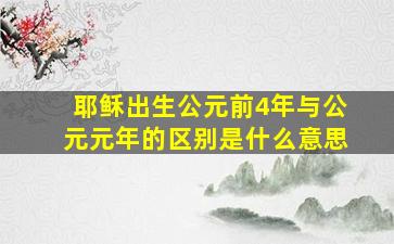 耶稣出生公元前4年与公元元年的区别是什么意思