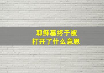 耶稣墓终于被打开了什么意思