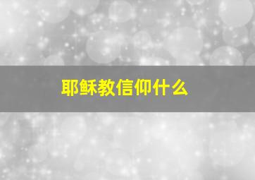 耶稣教信仰什么