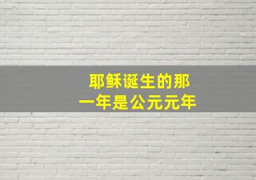 耶稣诞生的那一年是公元元年