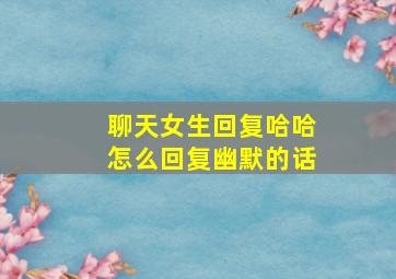 聊天女生回复哈哈怎么回复幽默的话