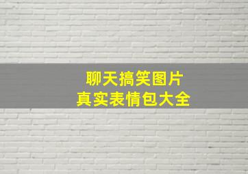 聊天搞笑图片真实表情包大全