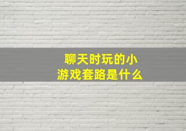 聊天时玩的小游戏套路是什么