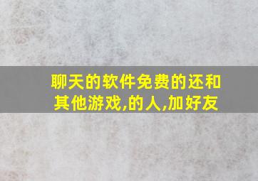 聊天的软件免费的还和其他游戏,的人,加好友