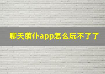 聊天萌仆app怎么玩不了了