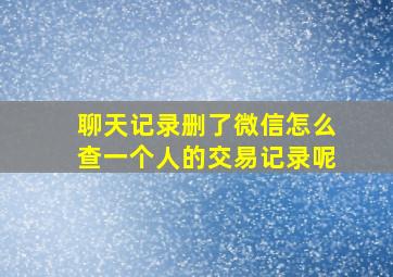 聊天记录删了微信怎么查一个人的交易记录呢