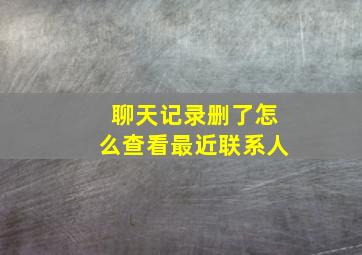 聊天记录删了怎么查看最近联系人