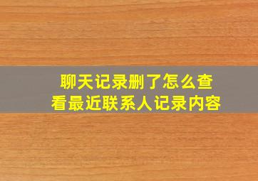 聊天记录删了怎么查看最近联系人记录内容