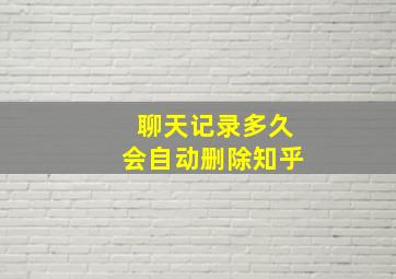 聊天记录多久会自动删除知乎