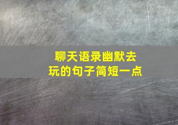 聊天语录幽默去玩的句子简短一点