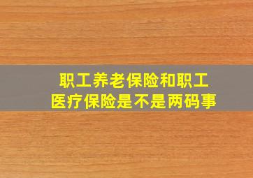 职工养老保险和职工医疗保险是不是两码事