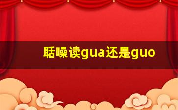 聒噪读gua还是guo