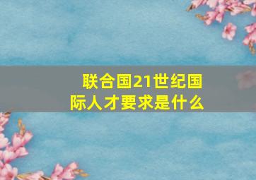 联合国21世纪国际人才要求是什么