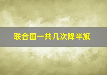 联合国一共几次降半旗