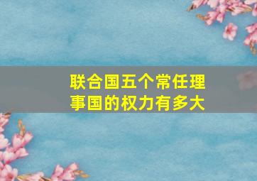 联合国五个常任理事国的权力有多大