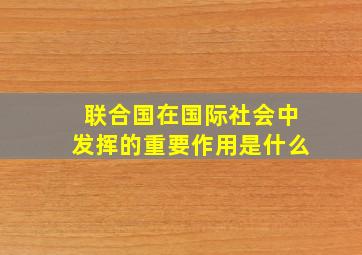 联合国在国际社会中发挥的重要作用是什么