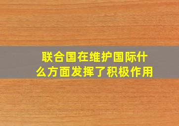 联合国在维护国际什么方面发挥了积极作用