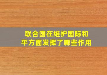 联合国在维护国际和平方面发挥了哪些作用