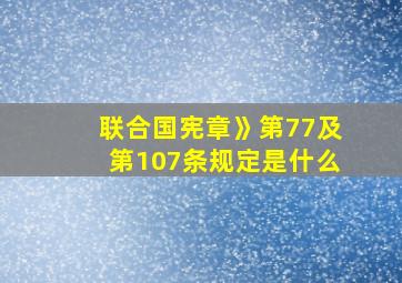 联合国宪章》第77及第107条规定是什么