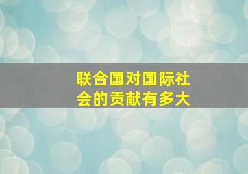 联合国对国际社会的贡献有多大