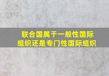 联合国属于一般性国际组织还是专门性国际组织