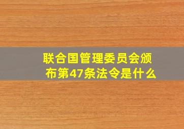 联合国管理委员会颁布第47条法令是什么