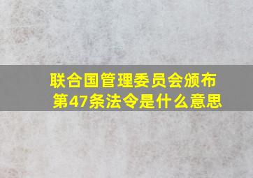 联合国管理委员会颁布第47条法令是什么意思